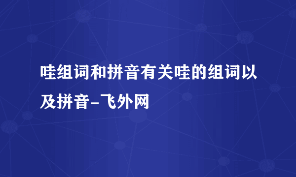 哇组词和拼音有关哇的组词以及拼音-飞外网