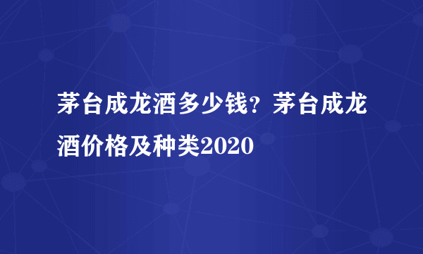 茅台成龙酒多少钱？茅台成龙酒价格及种类2020