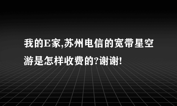 我的E家,苏州电信的宽带星空游是怎样收费的?谢谢!