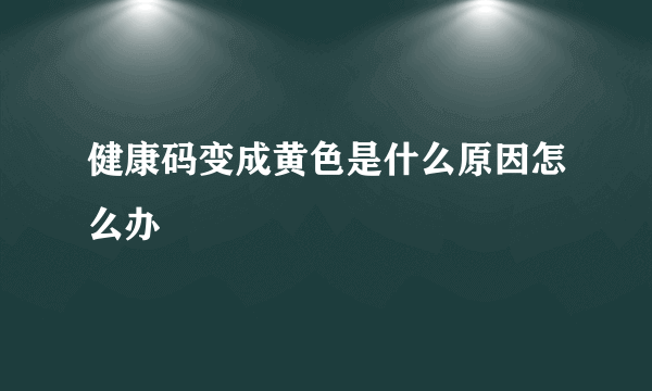 健康码变成黄色是什么原因怎么办