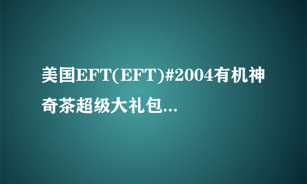 美国EFT(EFT)#2004有机神奇茶超级大礼包主要功效有哪些？