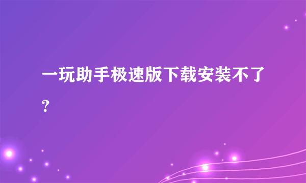 一玩助手极速版下载安装不了？