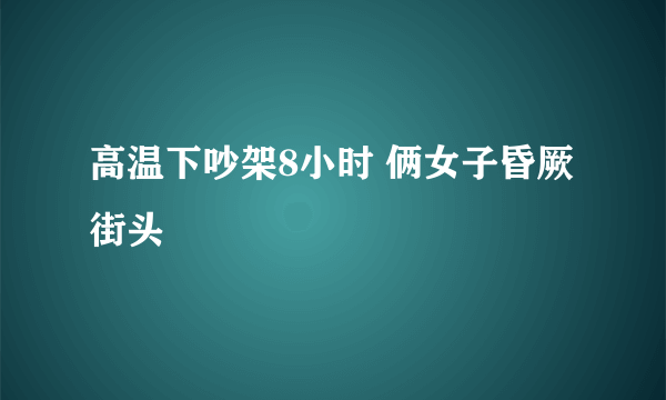 高温下吵架8小时 俩女子昏厥街头