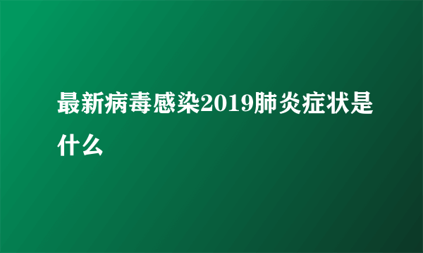 最新病毒感染2019肺炎症状是什么