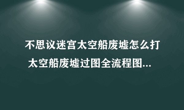 不思议迷宫太空船废墟怎么打 太空船废墟过图全流程图文完整攻略