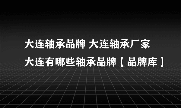 大连轴承品牌 大连轴承厂家 大连有哪些轴承品牌【品牌库】