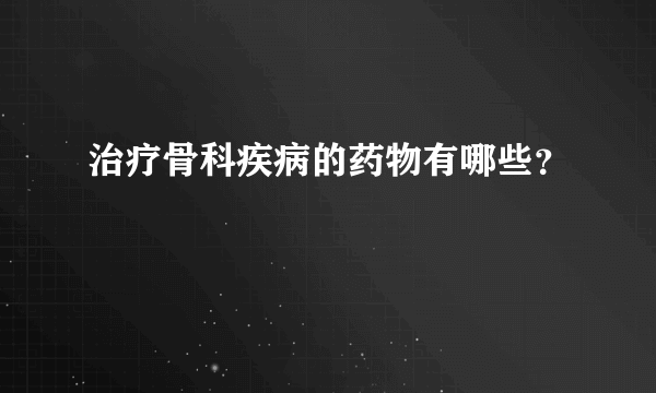 治疗骨科疾病的药物有哪些？