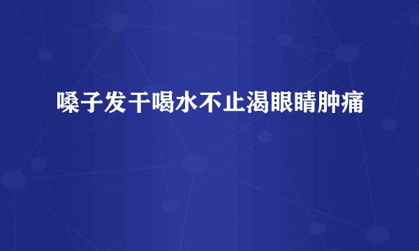 嗓子发干喝水不止渴眼睛肿痛