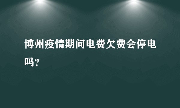 博州疫情期间电费欠费会停电吗？