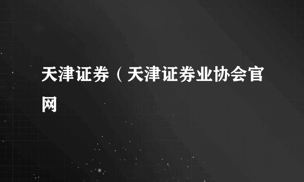 天津证券（天津证券业协会官网