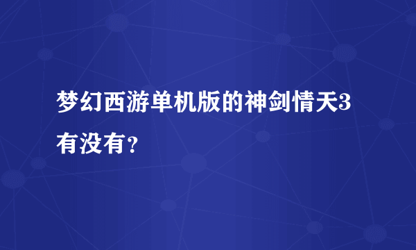 梦幻西游单机版的神剑情天3有没有？