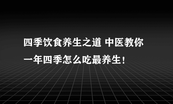 四季饮食养生之道 中医教你一年四季怎么吃最养生！