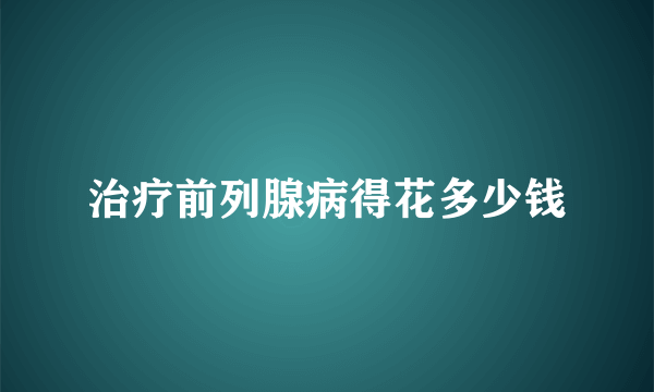 治疗前列腺病得花多少钱