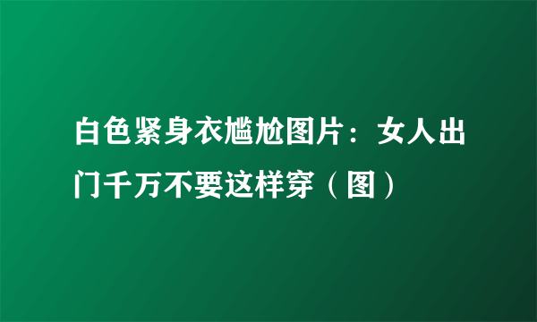 白色紧身衣尴尬图片：女人出门千万不要这样穿（图）