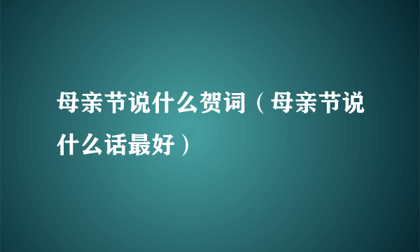 母亲节说什么贺词（母亲节说什么话最好）