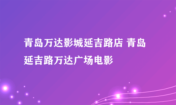 青岛万达影城延吉路店 青岛延吉路万达广场电影