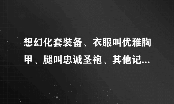 想幻化套装备、衣服叫优雅胸甲、腿叫忠诚圣袍、其他记不得了、一套紫色的。知道在哪刷的说下？