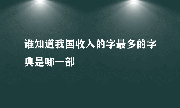 谁知道我国收入的字最多的字典是哪一部