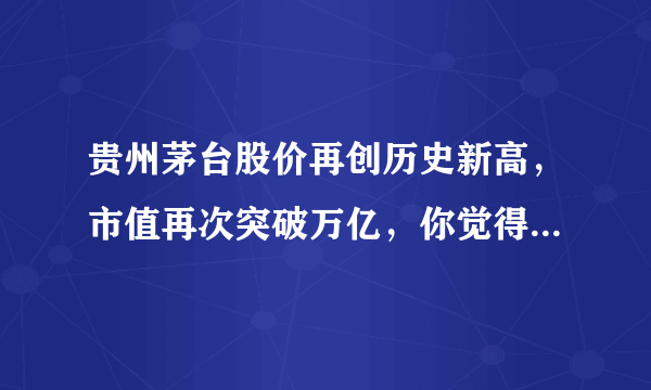 贵州茅台股价再创历史新高，市值再次突破万亿，你觉得其主要原因是什么？