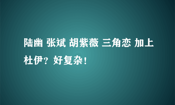 陆幽 张斌 胡紫薇 三角恋 加上杜伊？好复杂！