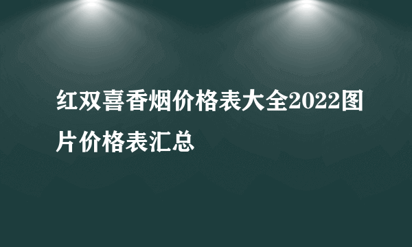 红双喜香烟价格表大全2022图片价格表汇总