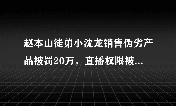 赵本山徒弟小沈龙销售伪劣产品被罚20万，直播权限被封禁，真是要凉了吗？