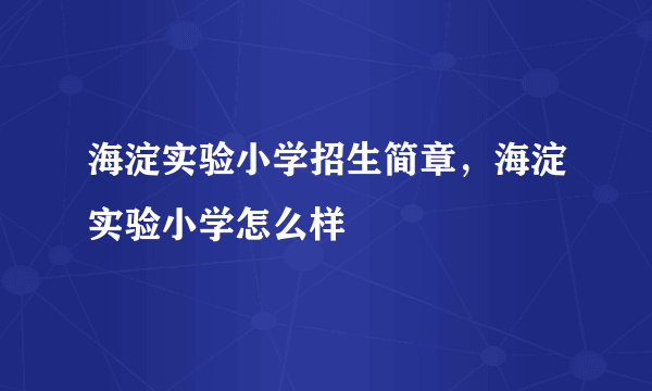 海淀实验小学招生简章，海淀实验小学怎么样