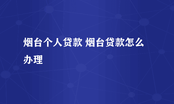 烟台个人贷款 烟台贷款怎么办理