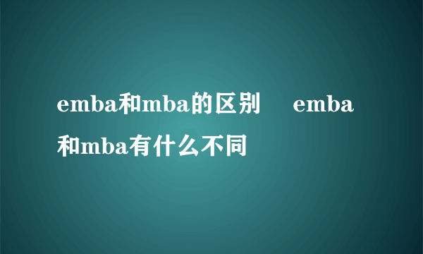 emba和mba的区别 	emba和mba有什么不同