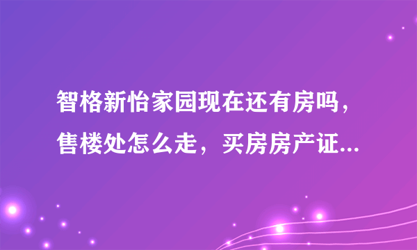 智格新怡家园现在还有房吗，售楼处怎么走，买房房产证什么时候能拿到手？