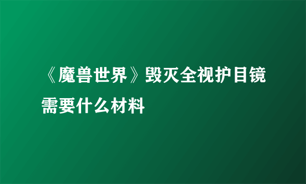 《魔兽世界》毁灭全视护目镜需要什么材料