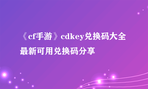 《cf手游》cdkey兑换码大全 最新可用兑换码分享