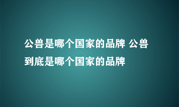 公兽是哪个国家的品牌 公兽到底是哪个国家的品牌