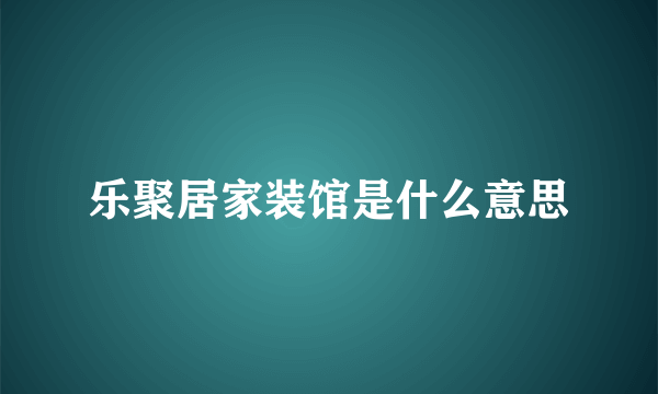 乐聚居家装馆是什么意思