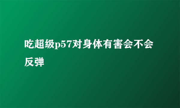 吃超级p57对身体有害会不会反弹