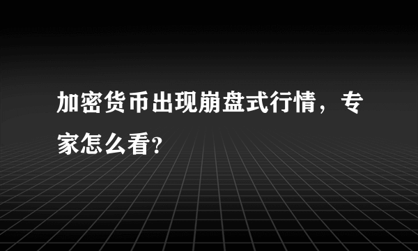 加密货币出现崩盘式行情，专家怎么看？