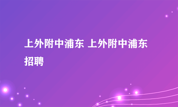 上外附中浦东 上外附中浦东招聘