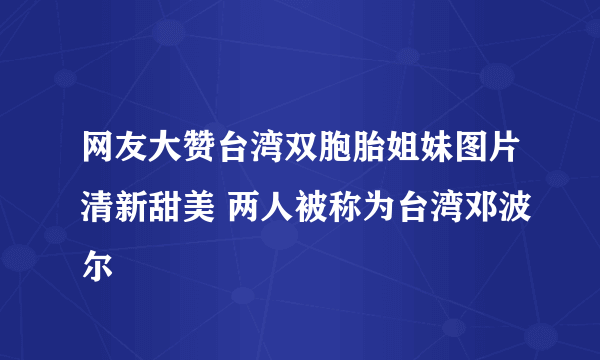 网友大赞台湾双胞胎姐妹图片清新甜美 两人被称为台湾邓波尔