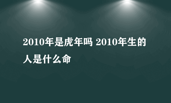 2010年是虎年吗 2010年生的人是什么命