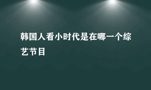 韩国人看小时代是在哪一个综艺节目