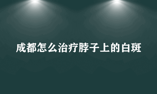 成都怎么治疗脖子上的白斑