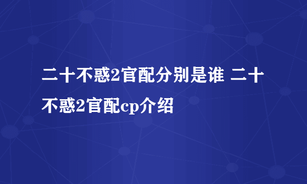 二十不惑2官配分别是谁 二十不惑2官配cp介绍