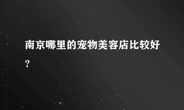 南京哪里的宠物美容店比较好？