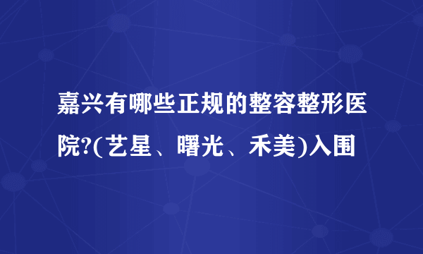 嘉兴有哪些正规的整容整形医院?(艺星、曙光、禾美)入围