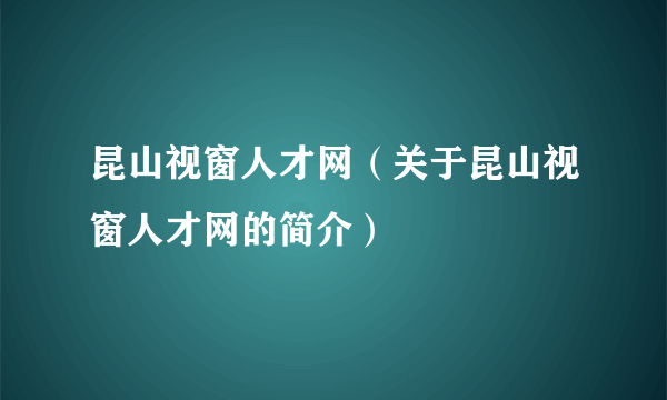 昆山视窗人才网（关于昆山视窗人才网的简介）