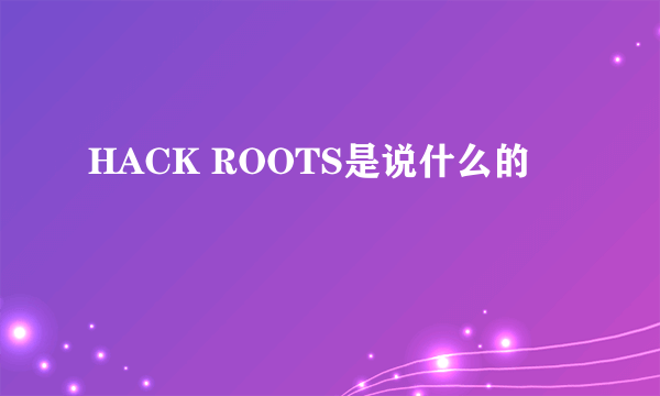 HACK ROOTS是说什么的