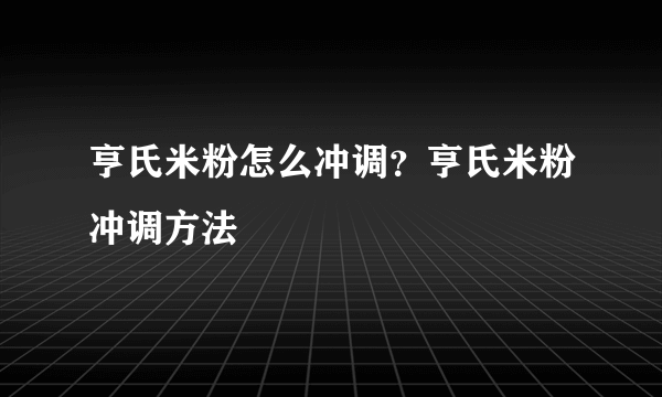 亨氏米粉怎么冲调？亨氏米粉冲调方法