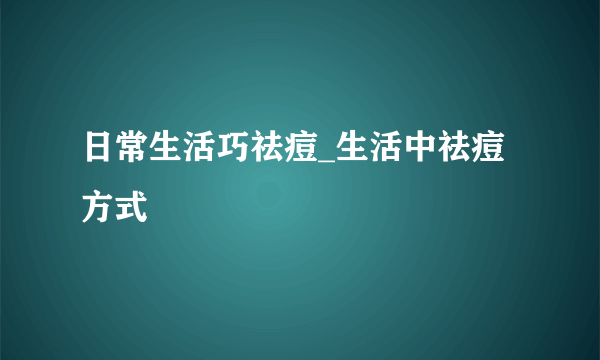 日常生活巧祛痘_生活中祛痘方式