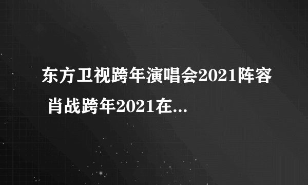 东方卫视跨年演唱会2021阵容 肖战跨年2021在东方卫视