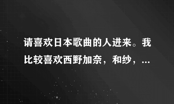 请喜欢日本歌曲的人进来。我比较喜欢西野加奈，和纱，YUI的歌。谁给我再推荐几个新生代的日本女歌手啊?